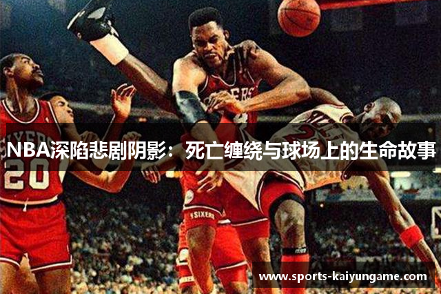 NBA深陷悲剧阴影：死亡缠绕与球场上的生命故事