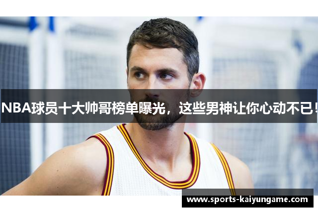 NBA球员十大帅哥榜单曝光，这些男神让你心动不已！