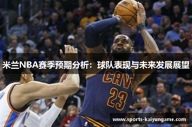 米兰NBA赛季预期分析：球队表现与未来发展展望