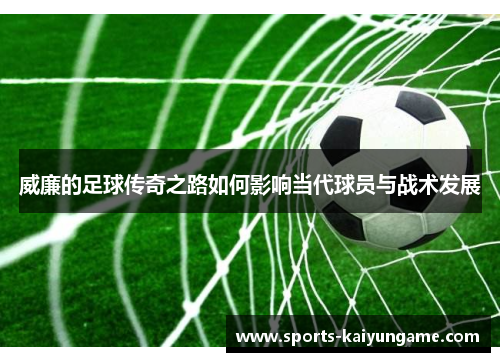 威廉的足球传奇之路如何影响当代球员与战术发展