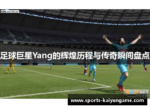足球巨星Yang的辉煌历程与传奇瞬间盘点