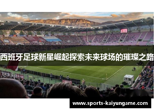 西班牙足球新星崛起探索未来球场的璀璨之路