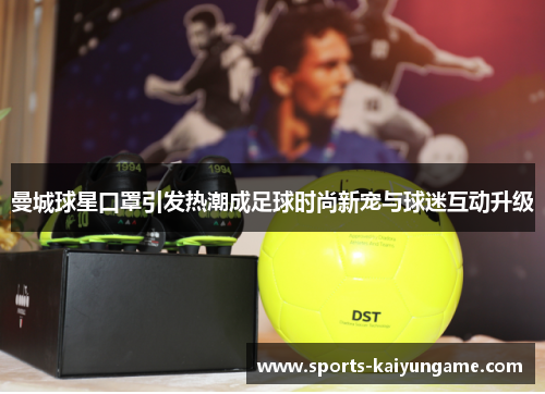 曼城球星口罩引发热潮成足球时尚新宠与球迷互动升级