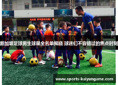 新加坡足球男生球星全名单揭晓 球迷们不容错过的焦点时刻