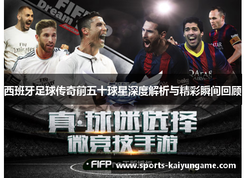 西班牙足球传奇前五十球星深度解析与精彩瞬间回顾