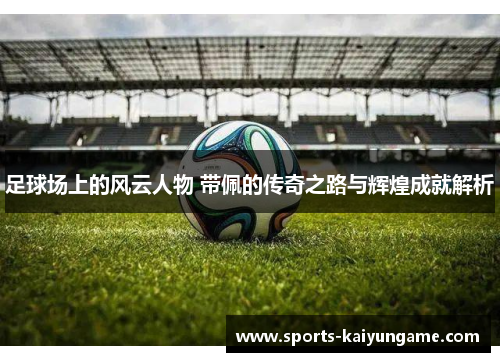 足球场上的风云人物 带佩的传奇之路与辉煌成就解析