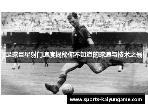 足球巨星射门速度揭秘你不知道的球速与技术之最