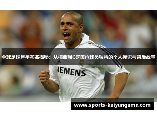 全球足球巨星签名揭秘：从梅西到C罗每位球员独特的个人标识与背后故事