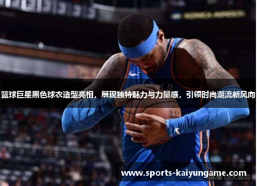 篮球巨星黑色球衣造型亮相，展现独特魅力与力量感，引领时尚潮流新风向