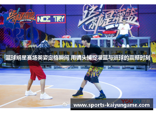 篮球明星赛场英姿定格瞬间 用镜头捕捉灌篮与运球的震撼时刻