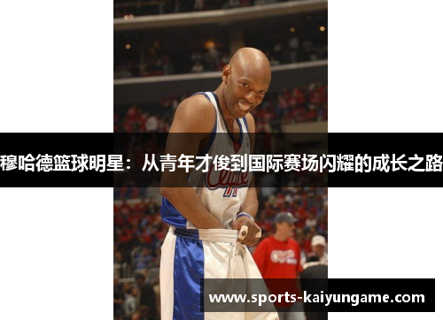 穆哈德篮球明星：从青年才俊到国际赛场闪耀的成长之路