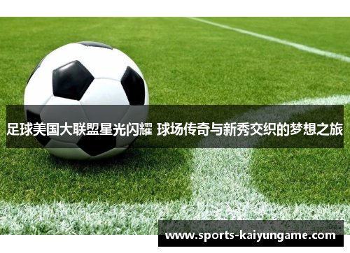 足球美国大联盟星光闪耀 球场传奇与新秀交织的梦想之旅