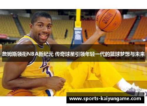 詹姆斯领衔NBA新纪元 传奇球星引领年轻一代的篮球梦想与未来
